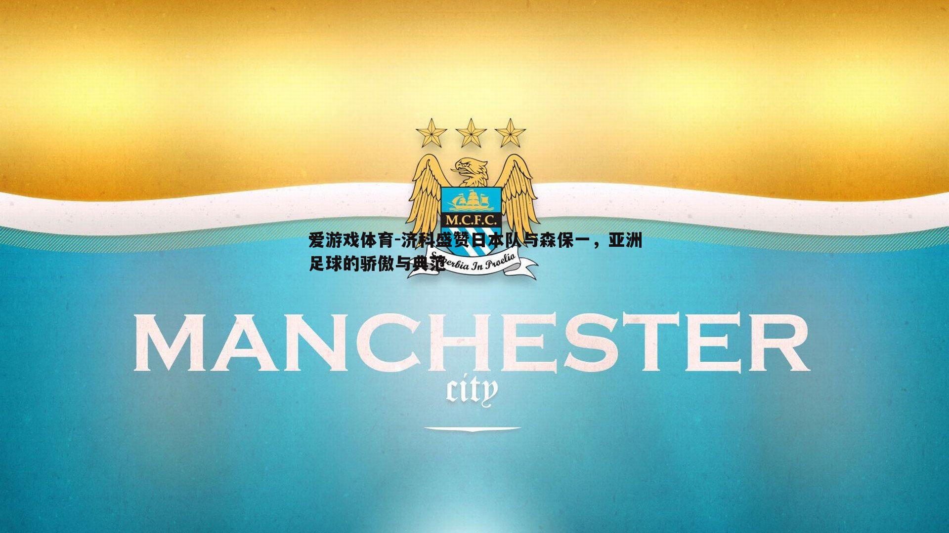 济科盛赞日本队与森保一，亚洲足球的骄傲与典范
