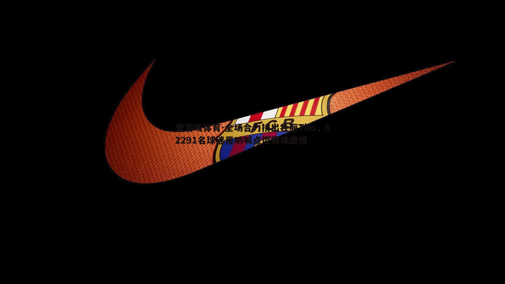 全场合力拼出壮丽Tifo，62291名球迷用呐喊点燃赛场激情